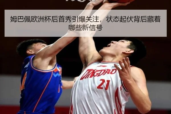 姆巴佩欧洲杯后首秀引爆关注，状态起伏背后藏着哪些新信号