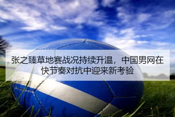 张之臻草地赛战况持续升温，中国男网在快节奏对抗中迎来新考验